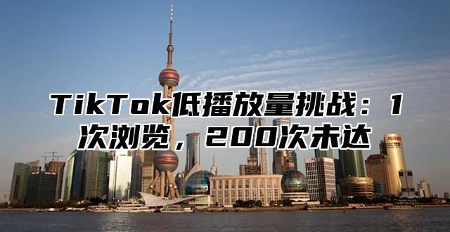 TikTok低播放量挑战：1次浏览，200次未达