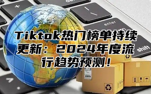 Tiktok热门榜单持续更新：2024年度流行趋势预测！