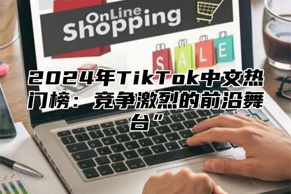 2024年TikTok中文热门榜：竞争激烈的前沿舞台”