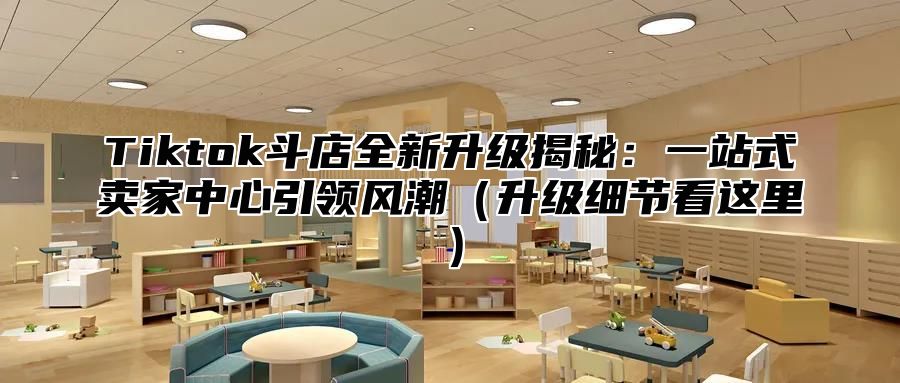 Tiktok斗店全新升级揭秘：一站式卖家中心引领风潮（升级细节看这里）