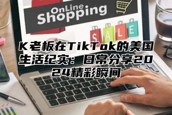 K老板在TikTok的美国生活纪实：日常分享2024精彩瞬间