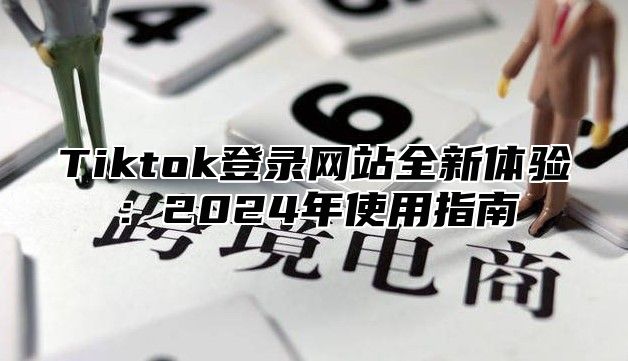 Tiktok登录网站全新体验：2024年使用指南