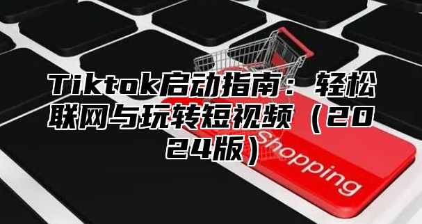 Tiktok启动指南：轻松联网与玩转短视频（2024版）