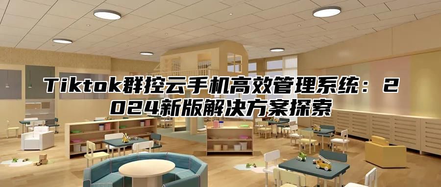 Tiktok群控云手机高效管理系统：2024新版解决方案探索