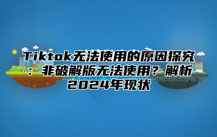 Tiktok无法使用的原因探究：非破解版无法使用？解析2024年现状