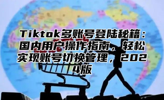 Tiktok多账号登陆秘籍：国内用户操作指南，轻松实现账号切换管理，2024版