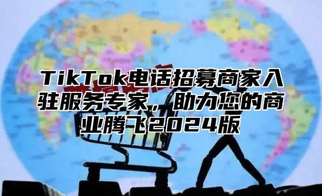 TikTok电话招募商家入驻服务专家，助力您的商业腾飞2024版