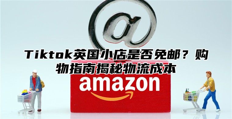 Tiktok英国小店是否免邮？购物指南揭秘物流成本