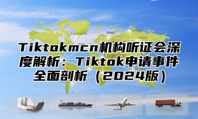 Tiktokmcn机构听证会深度解析：Tiktok申请事件全面剖析（2024版）