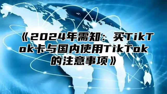 《2024年需知：买TikTok卡与国内使用TikTok的注意事项》