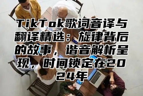 TikTok歌词音译与翻译精选：旋律背后的故事，谐音解析呈现，时间锁定在2024年