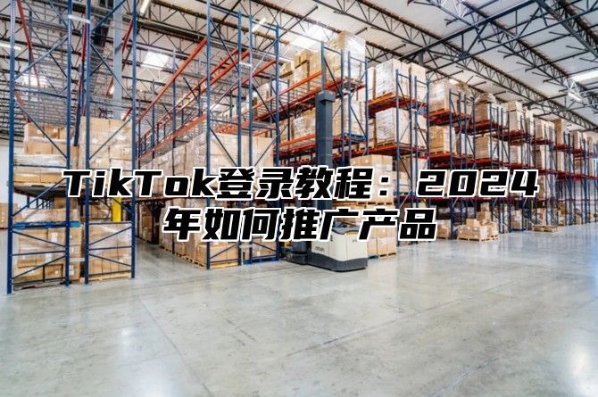 TikTok登录教程：2024年如何推广产品