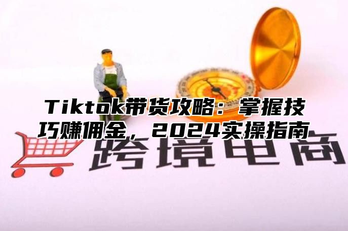 Tiktok带货攻略：掌握技巧赚佣金，2024实操指南