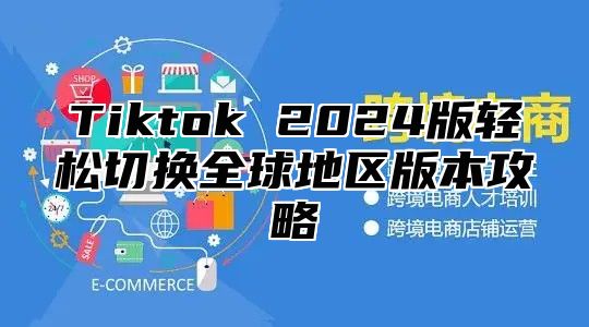 Tiktok 2024版轻松切换全球地区版本攻略