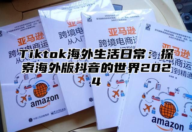 Tiktok海外生活日常：探索海外版抖音的世界2024