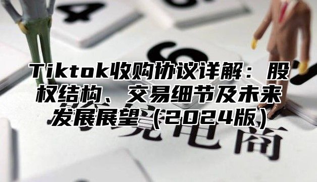 Tiktok收购协议详解：股权结构、交易细节及未来发展展望（2024版）