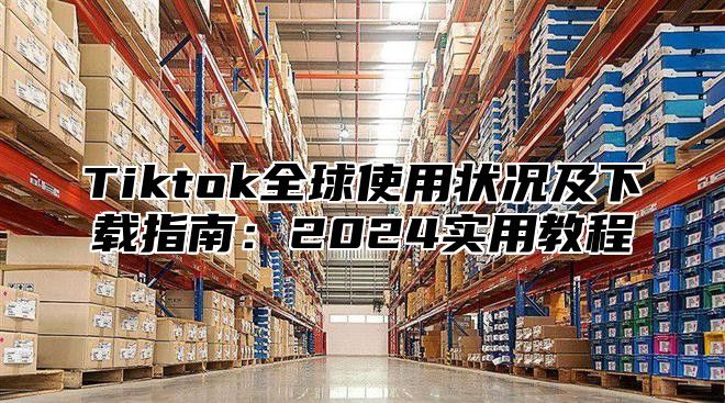 Tiktok全球使用状况及下载指南：2024实用教程