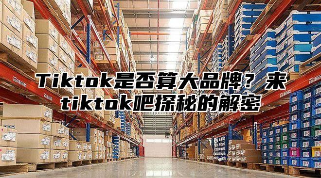 Tiktok是否算大品牌？来tiktok吧探秘的解密