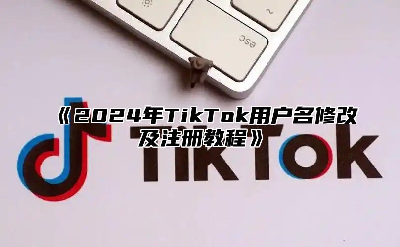 《2024年TikTok用户名修改及注册教程》