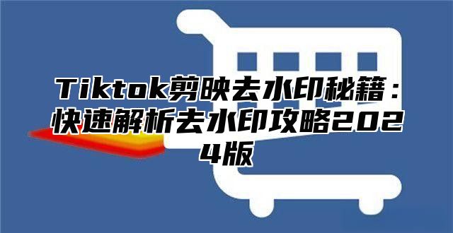 Tiktok剪映去水印秘籍：快速解析去水印攻略2024版