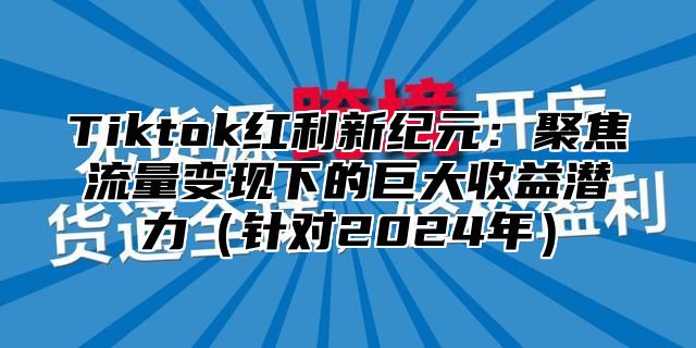 Tiktok红利新纪元：聚焦流量变现下的巨大收益潜力（针对2024年）