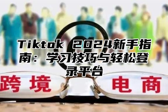 Tiktok 2024新手指南：学习技巧与轻松登录平台