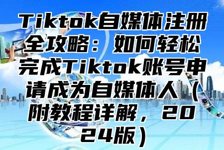 Tiktok自媒体注册全攻略：如何轻松完成Tiktok账号申请成为自媒体人（附教程详解，2024版）