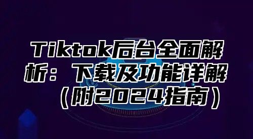 Tiktok后台全面解析：下载及功能详解（附2024指南）