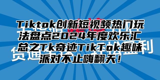 Tiktok创新短视频热门玩法盘点2024年度欢乐汇总之Tk奇迹TikTok趣味派对不止嗨翻天！