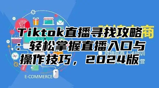 Tiktok直播寻找攻略：轻松掌握直播入口与操作技巧，2024版