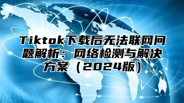 Tiktok下载后无法联网问题解析：网络检测与解决方案（2024版）