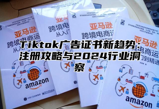 Tiktok广告证书新趋势：注册攻略与2024行业洞察