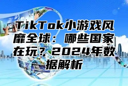 TikTok小游戏风靡全球：哪些国家在玩？2024年数据解析