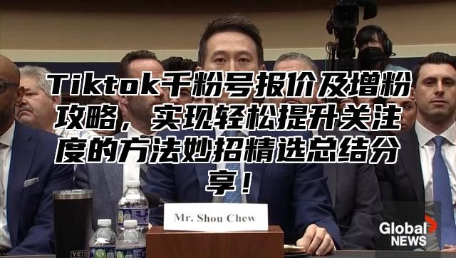 Tiktok千粉号报价及增粉攻略，实现轻松提升关注度的方法妙招精选总结分享！