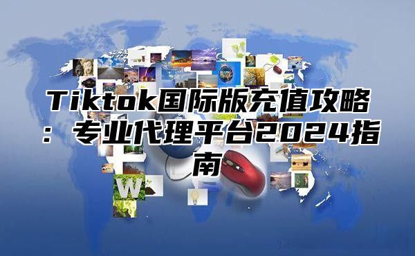 Tiktok国际版充值攻略：专业代理平台2024指南