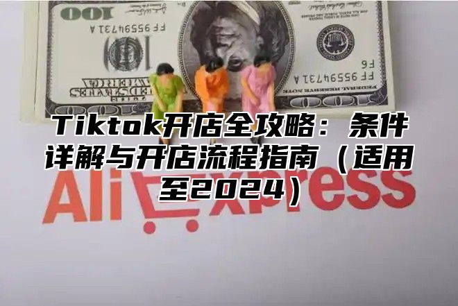 Tiktok开店全攻略：条件详解与开店流程指南（适用至2024）