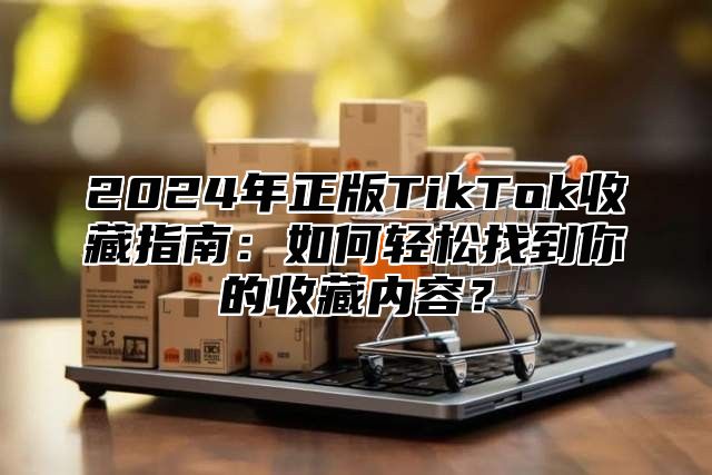 2024年正版TikTok收藏指南：如何轻松找到你的收藏内容？