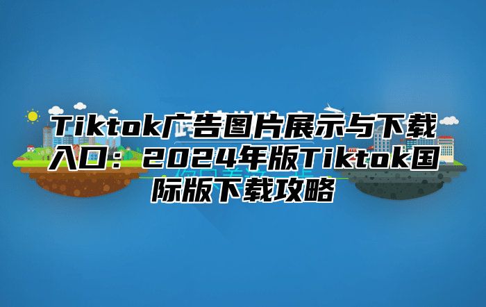 Tiktok广告图片展示与下载入口：2024年版Tiktok国际版下载攻略