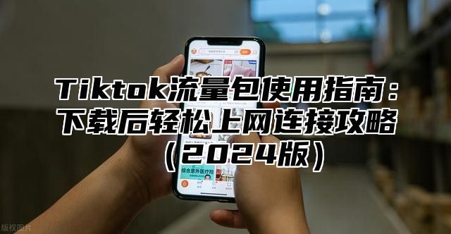 Tiktok流量包使用指南：下载后轻松上网连接攻略（2024版）