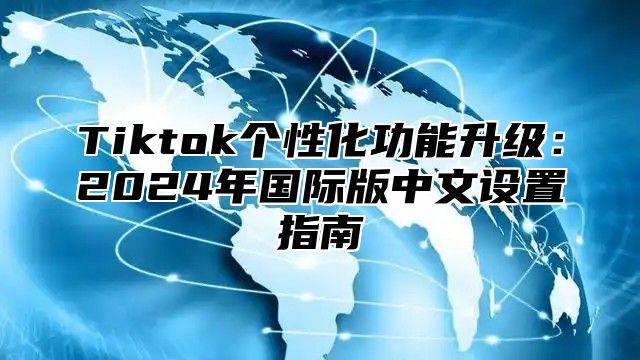 Tiktok个性化功能升级：2024年国际版中文设置指南