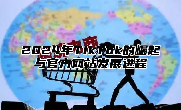 2024年TikTok的崛起与官方网站发展进程