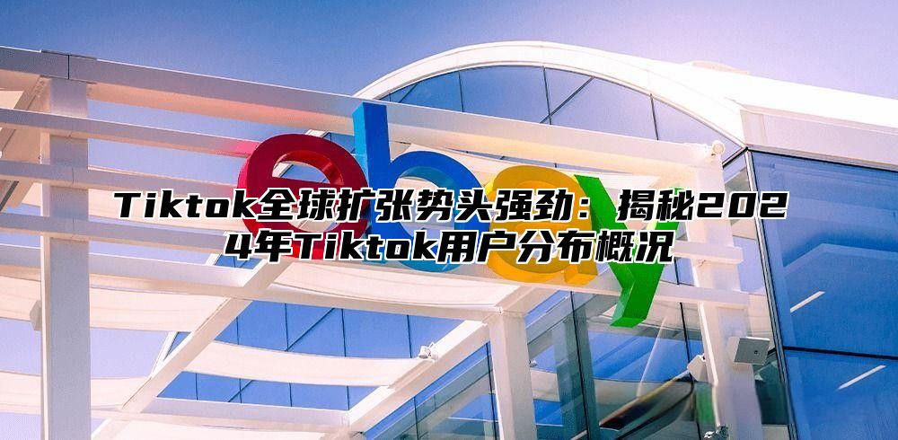 Tiktok全球扩张势头强劲：揭秘2024年Tiktok用户分布概况