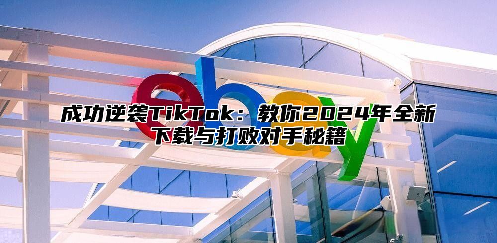 成功逆袭TikTok：教你2024年全新下载与打败对手秘籍