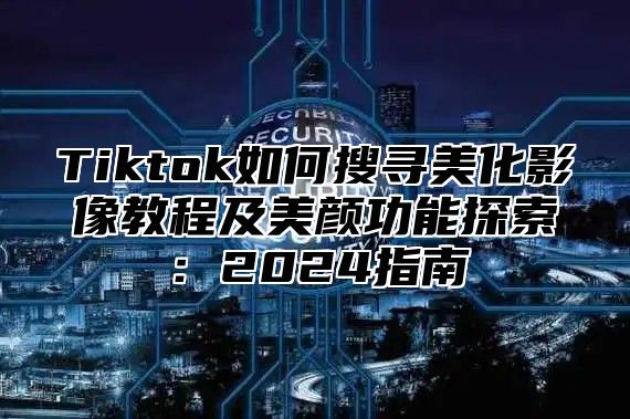 Tiktok如何搜寻美化影像教程及美颜功能探索：2024指南