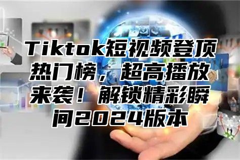 Tiktok短视频登顶热门榜，超高播放来袭！解锁精彩瞬间2024版本