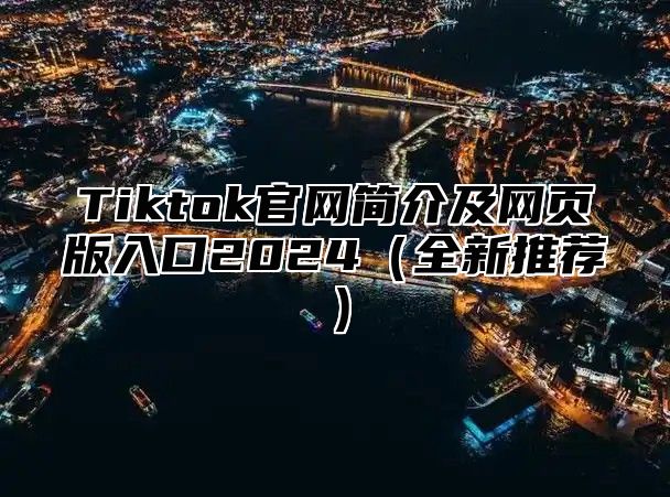 Tiktok官网简介及网页版入口2024（全新推荐）