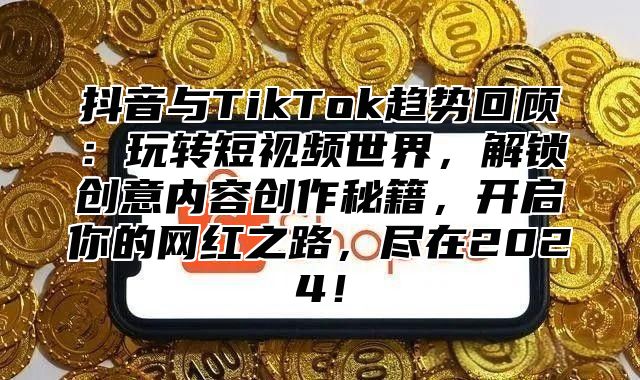 抖音与TikTok趋势回顾：玩转短视频世界，解锁创意内容创作秘籍，开启你的网红之路，尽在2024！