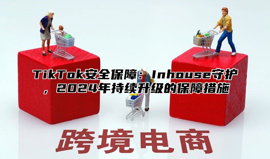 TikTok安全保障：Inhouse守护，2024年持续升级的保障措施