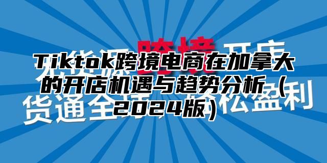 Tiktok跨境电商在加拿大的开店机遇与趋势分析（2024版）