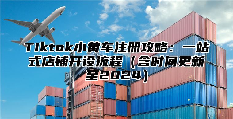 Tiktok小黄车注册攻略：一站式店铺开设流程（含时间更新至2024）